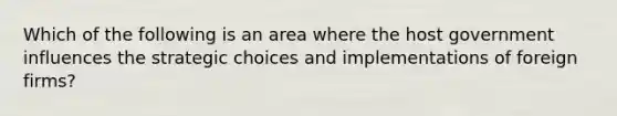 Which of the following is an area where the host government influences the strategic choices and implementations of foreign firms?