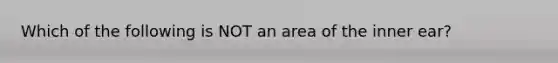 Which of the following is NOT an area of the inner ear?