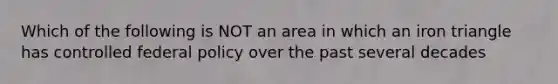 Which of the following is NOT an area in which an iron triangle has controlled federal policy over the past several decades