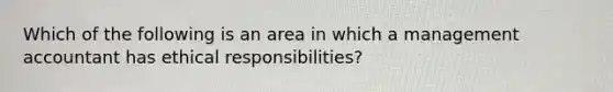 Which of the following is an area in which a management accountant has ethical responsibilities?