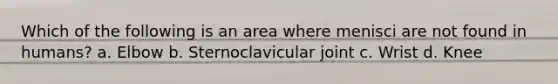 Which of the following is an area where menisci are not found in humans? a. Elbow b. Sternoclavicular joint c. Wrist d. Knee