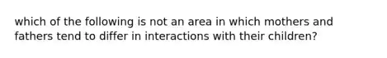 which of the following is not an area in which mothers and fathers tend to differ in interactions with their children?