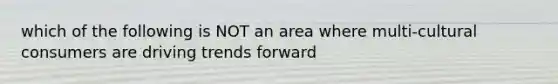 which of the following is NOT an area where multi-cultural consumers are driving trends forward