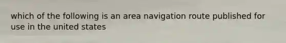 which of the following is an area navigation route published for use in the united states