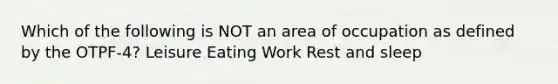 Which of the following is NOT an area of occupation as defined by the OTPF-4? Leisure Eating Work Rest and sleep