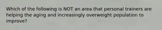 Which of the following is NOT an area that personal trainers are helping the aging and increasingly overweight population to improve?