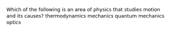 Which of the following is an area of physics that studies motion and its causes? thermodynamics mechanics quantum mechanics optics