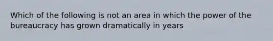 Which of the following is not an area in which the power of the bureaucracy has grown dramatically in years