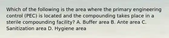 Which of the following is the area where the primary engineering control (PEC) is located and the compounding takes place in a sterile compounding facility? A. Buffer area B. Ante area C. Sanitization area D. Hygiene area