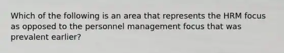 Which of the following is an area that represents the HRM focus as opposed to the personnel management focus that was prevalent earlier?