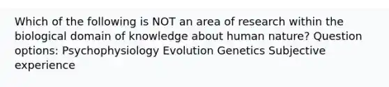 Which of the following is NOT an area of research within the biological domain of knowledge about human nature? Question options: Psychophysiology Evolution Genetics Subjective experience