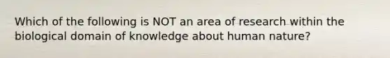 Which of the following is NOT an area of research within the biological domain of knowledge about human nature?