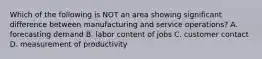 Which of the following is NOT an area showing significant difference between manufacturing and service operations? A. forecasting demand B. labor content of jobs C. customer contact D. measurement of productivity