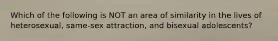Which of the following is NOT an area of similarity in the lives of heterosexual, same-sex attraction, and bisexual adolescents?