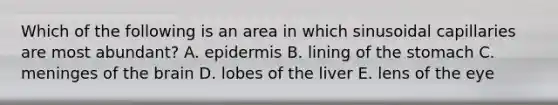 Which of the following is an area in which sinusoidal capillaries are most abundant? A. epidermis B. lining of the stomach C. meninges of the brain D. lobes of the liver E. lens of the eye