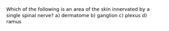 Which of the following is an area of the skin innervated by a single spinal nerve? a) dermatome b) ganglion c) plexus d) ramus