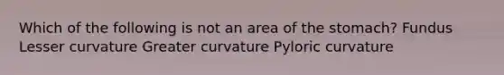 Which of the following is not an area of <a href='https://www.questionai.com/knowledge/kLccSGjkt8-the-stomach' class='anchor-knowledge'>the stomach</a>? Fundus Lesser curvature Greater curvature Pyloric curvature