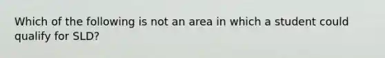 Which of the following is not an area in which a student could qualify for SLD?