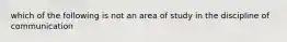 which of the following is not an area of study in the discipline of communication