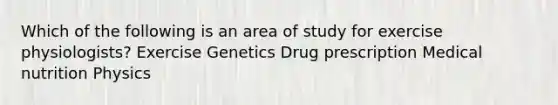 Which of the following is an area of study for exercise physiologists? Exercise Genetics Drug prescription Medical nutrition Physics