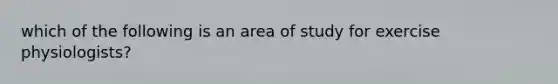 which of the following is an area of study for exercise physiologists?