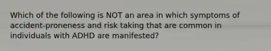 Which of the following is NOT an area in which symptoms of accident-proneness and risk taking that are common in individuals with ADHD are manifested?