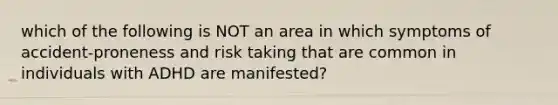 which of the following is NOT an area in which symptoms of accident-proneness and risk taking that are common in individuals with ADHD are manifested?