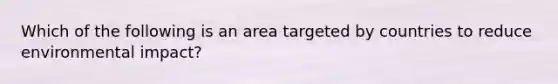 Which of the following is an area targeted by countries to reduce environmental impact?