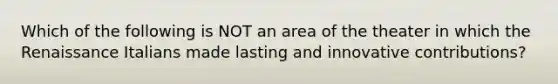 Which of the following is NOT an area of the theater in which the Renaissance Italians made lasting and innovative contributions?