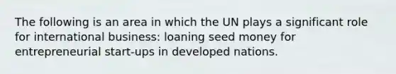 The following is an area in which the UN plays a significant role for international business: loaning seed money for entrepreneurial start-ups in developed nations.