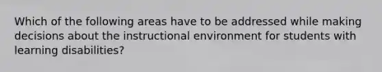 Which of the following areas have to be addressed while making decisions about the instructional environment for students with learning disabilities?