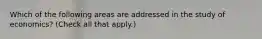 Which of the following areas are addressed in the study of​ economics? ​(Check all that apply.​)