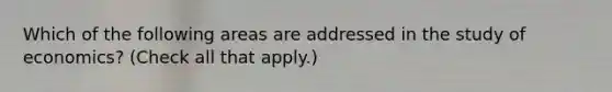 Which of the following areas are addressed in the study of​ economics? ​(Check all that apply.​)