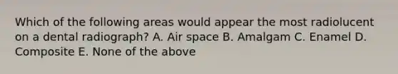 Which of the following areas would appear the most radiolucent on a dental radiograph? A. Air space B. Amalgam C. Enamel D. Composite E. None of the above