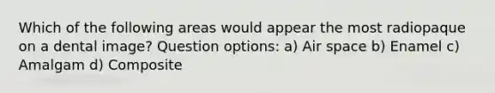 Which of the following areas would appear the most radiopaque on a dental image? Question options: a) Air space b) Enamel c) Amalgam d) Composite