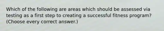 Which of the following are areas which should be assessed via testing as a first step to creating a successful fitness program? (Choose every correct answer.)