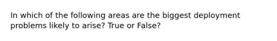 In which of the following areas are the biggest deployment problems likely to arise? True or False?