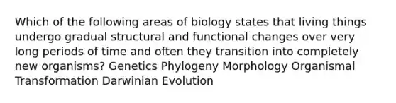 Which of the following areas of biology states that living things undergo gradual structural and functional changes over very long periods of time and often they transition into completely new organisms? Genetics Phylogeny Morphology Organismal Transformation Darwinian Evolution