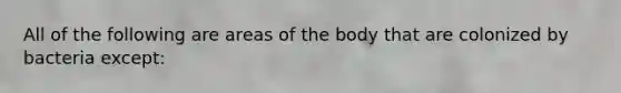 All of the following are areas of the body that are colonized by bacteria except: