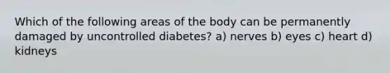 Which of the following areas of the body can be permanently damaged by uncontrolled diabetes? a) nerves b) eyes c) heart d) kidneys