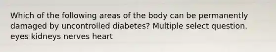 Which of the following areas of the body can be permanently damaged by uncontrolled diabetes? Multiple select question. eyes kidneys nerves heart