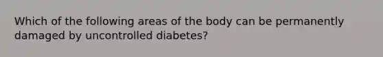 Which of the following areas of the body can be permanently damaged by uncontrolled diabetes?