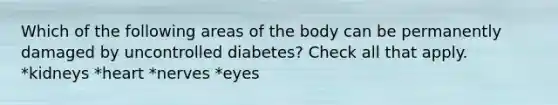 Which of the following areas of the body can be permanently damaged by uncontrolled diabetes? Check all that apply. *kidneys *heart *nerves *eyes