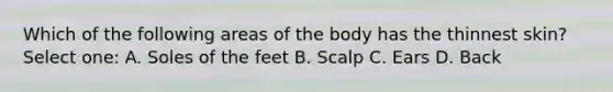 Which of the following areas of the body has the thinnest skin? Select one: A. Soles of the feet B. Scalp C. Ears D. Back