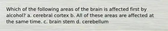 Which of the following areas of the brain is affected first by alcohol? a. cerebral cortex b. All of these areas are affected at the same time. c. brain stem d. cerebellum