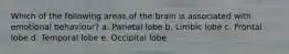 Which of the following areas of the brain is associated with emotional behaviour? a. Parietal lobe b. Limbic lobe c. Frontal lobe d. Temporal lobe e. Occipital lobe