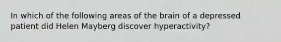 In which of the following areas of the brain of a depressed patient did Helen Mayberg discover hyperactivity?