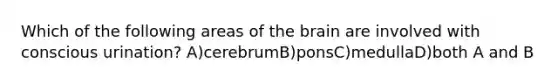 Which of the following areas of the brain are involved with conscious urination? A)cerebrumB)ponsC)medullaD)both A and B