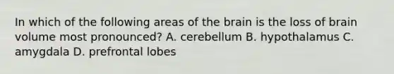 In which of the following areas of the brain is the loss of brain volume most pronounced? A. cerebellum B. hypothalamus C. amygdala D. prefrontal lobes