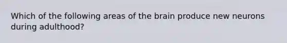 Which of the following areas of the brain produce new neurons during adulthood?